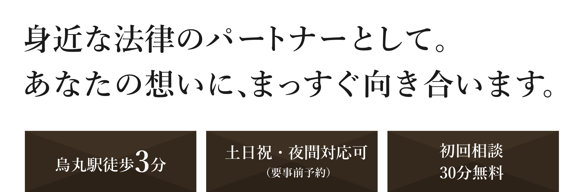身近な法律のパートナーとして。あなたの想いに、まっすぐ向き合います。 烏丸駅徒歩3分 土日祝・夜間対応可（要事前予約） 初回相談30分無料
